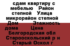 сдам квартиру с мебелью › Район ­ степной › Улица ­ микрорайон степной › Дом ­ 20 › Этажность дома ­ 9 › Цена ­ 18 000 - Белгородская обл., Старооскольский р-н, Старый Оскол г. Недвижимость » Квартиры аренда   . Белгородская обл.